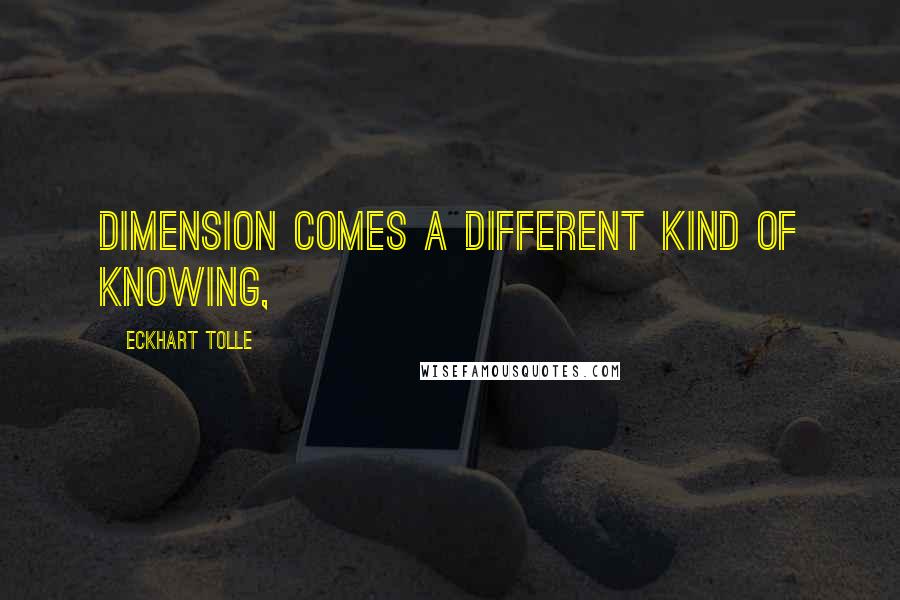 Eckhart Tolle Quotes: Dimension comes a different kind of knowing,