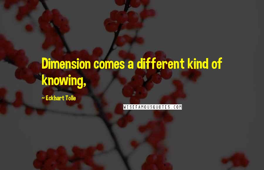 Eckhart Tolle Quotes: Dimension comes a different kind of knowing,