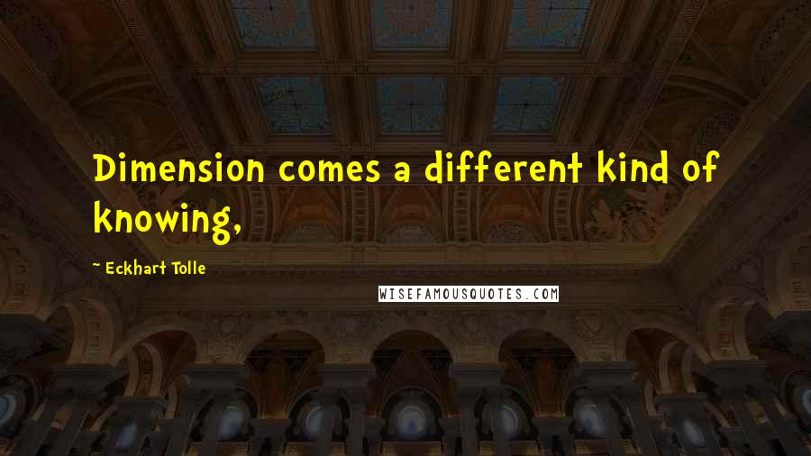 Eckhart Tolle Quotes: Dimension comes a different kind of knowing,