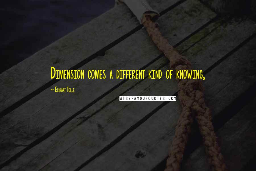 Eckhart Tolle Quotes: Dimension comes a different kind of knowing,