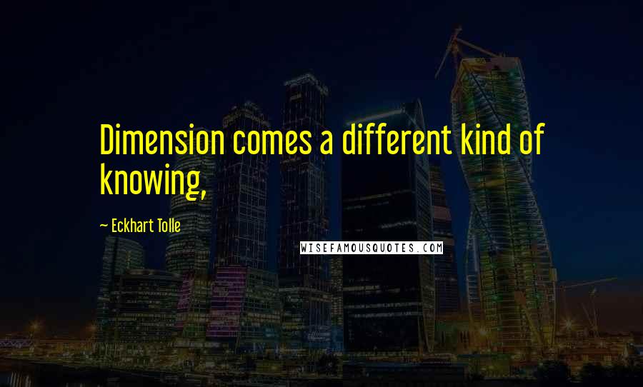 Eckhart Tolle Quotes: Dimension comes a different kind of knowing,