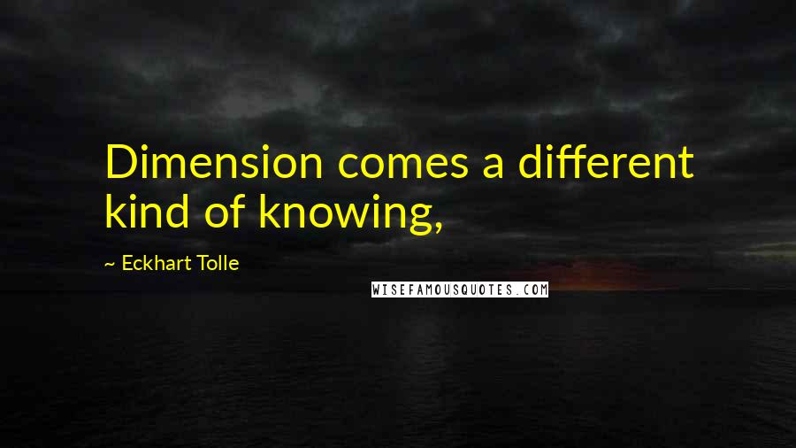 Eckhart Tolle Quotes: Dimension comes a different kind of knowing,