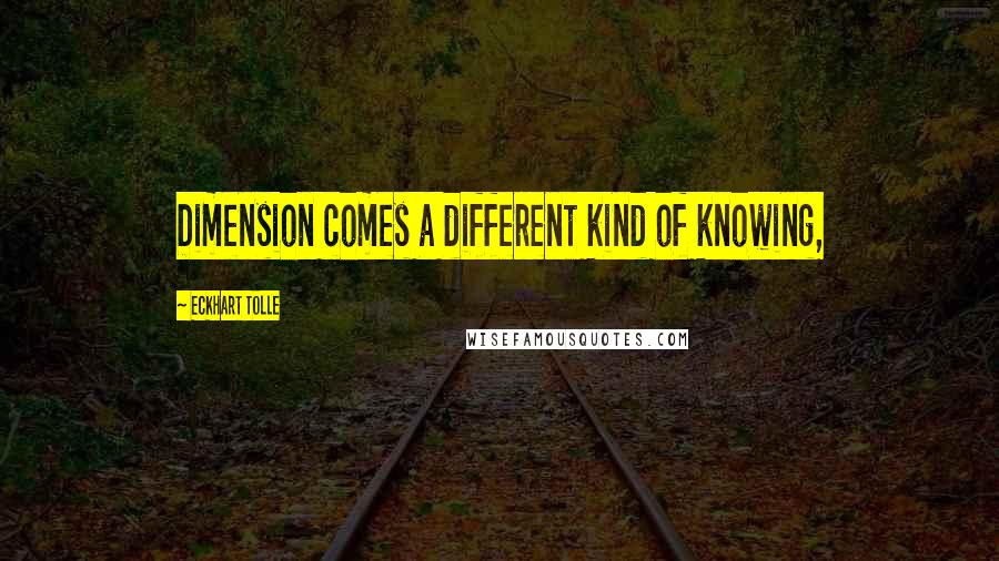 Eckhart Tolle Quotes: Dimension comes a different kind of knowing,