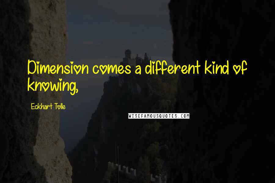 Eckhart Tolle Quotes: Dimension comes a different kind of knowing,