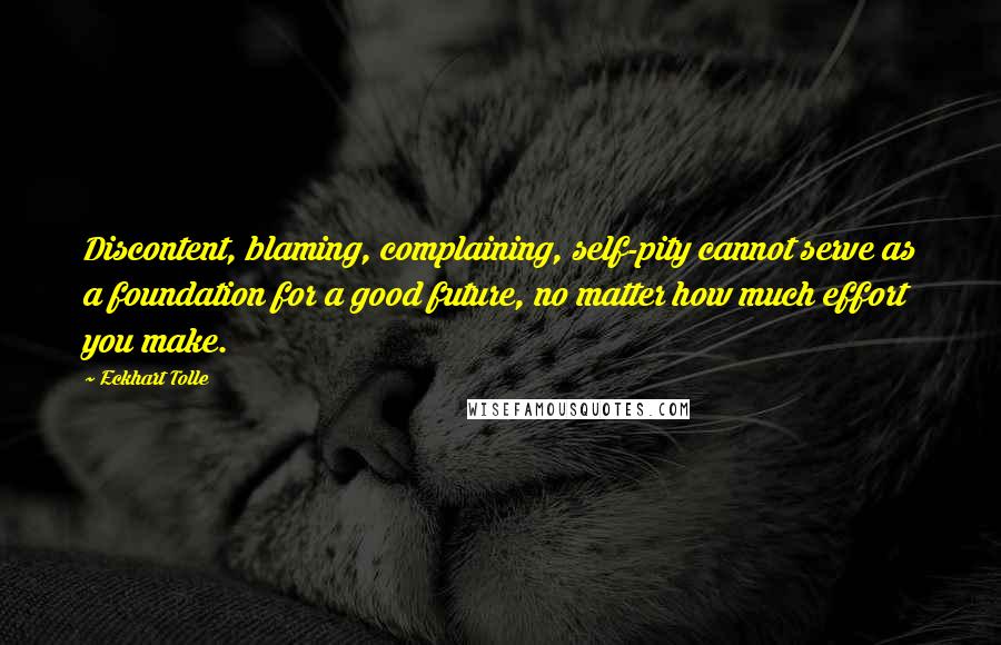 Eckhart Tolle Quotes: Discontent, blaming, complaining, self-pity cannot serve as a foundation for a good future, no matter how much effort you make.