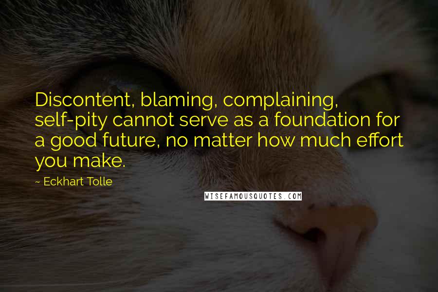 Eckhart Tolle Quotes: Discontent, blaming, complaining, self-pity cannot serve as a foundation for a good future, no matter how much effort you make.