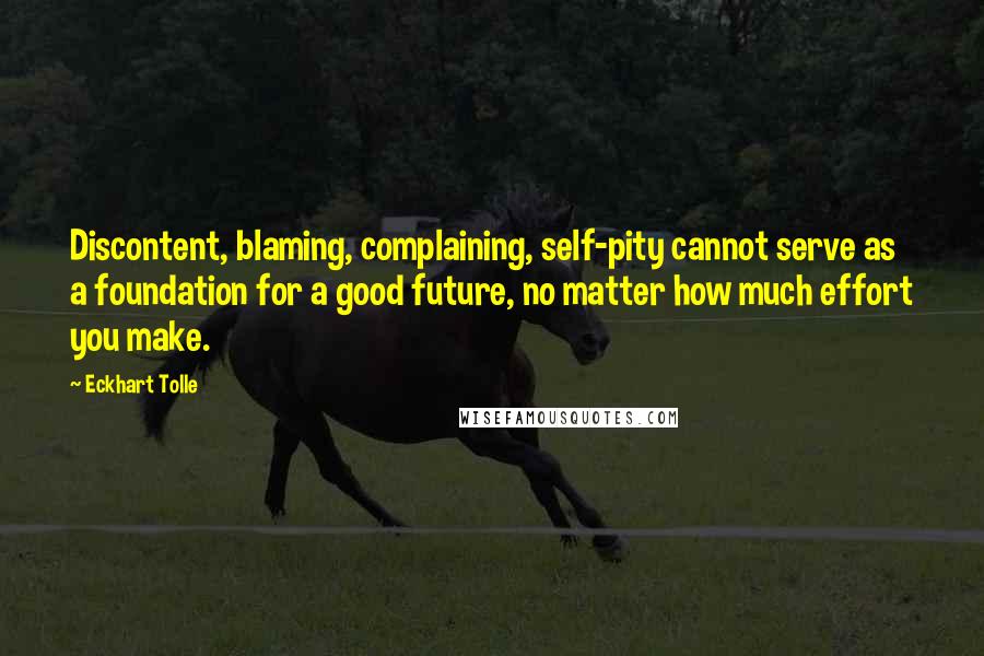 Eckhart Tolle Quotes: Discontent, blaming, complaining, self-pity cannot serve as a foundation for a good future, no matter how much effort you make.