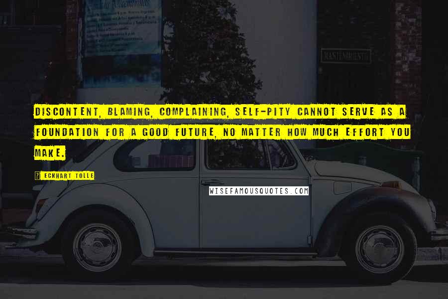 Eckhart Tolle Quotes: Discontent, blaming, complaining, self-pity cannot serve as a foundation for a good future, no matter how much effort you make.