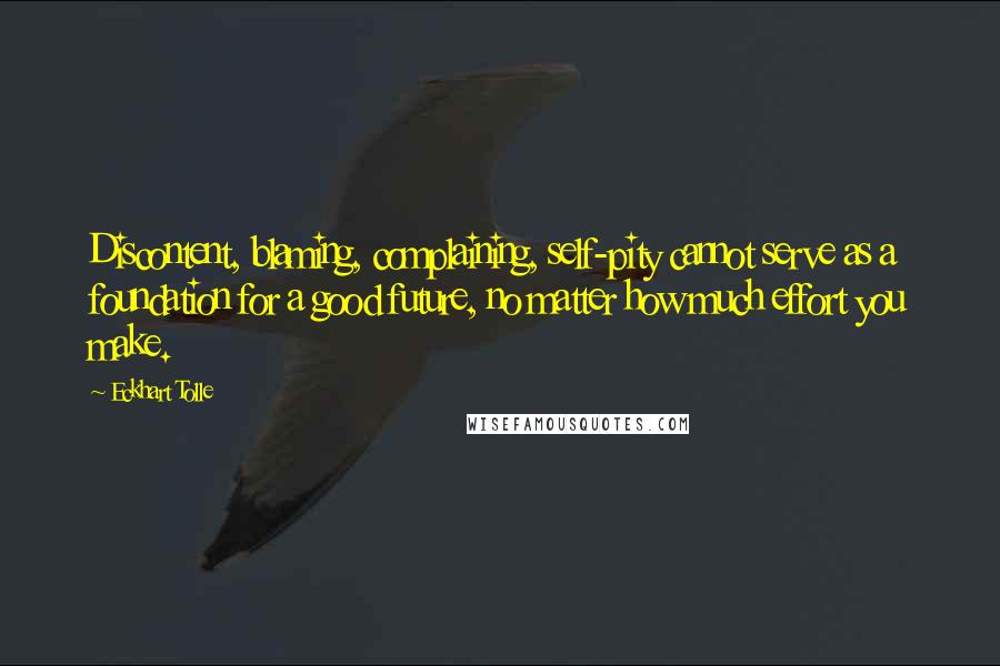 Eckhart Tolle Quotes: Discontent, blaming, complaining, self-pity cannot serve as a foundation for a good future, no matter how much effort you make.