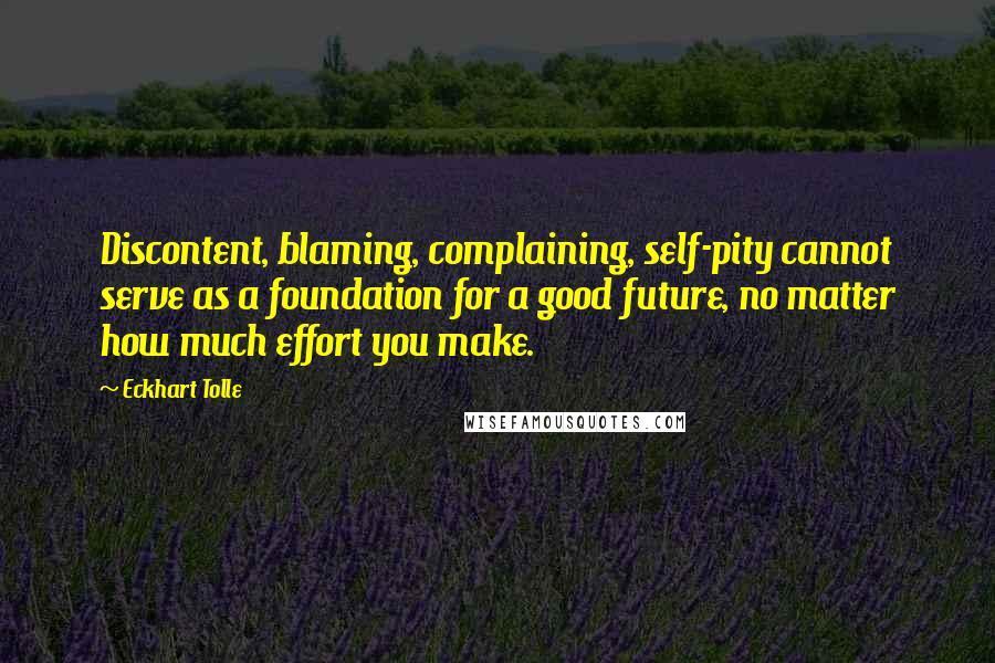 Eckhart Tolle Quotes: Discontent, blaming, complaining, self-pity cannot serve as a foundation for a good future, no matter how much effort you make.