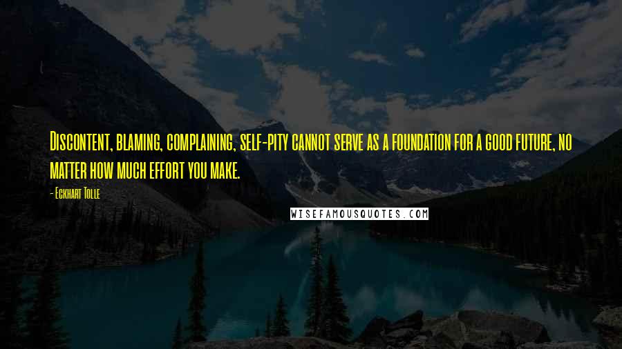 Eckhart Tolle Quotes: Discontent, blaming, complaining, self-pity cannot serve as a foundation for a good future, no matter how much effort you make.