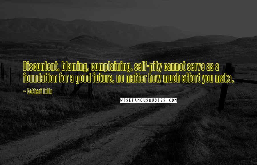 Eckhart Tolle Quotes: Discontent, blaming, complaining, self-pity cannot serve as a foundation for a good future, no matter how much effort you make.