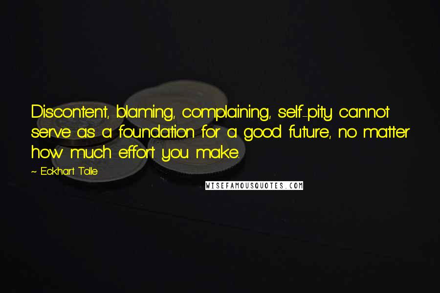 Eckhart Tolle Quotes: Discontent, blaming, complaining, self-pity cannot serve as a foundation for a good future, no matter how much effort you make.