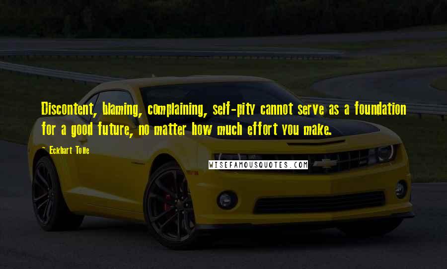 Eckhart Tolle Quotes: Discontent, blaming, complaining, self-pity cannot serve as a foundation for a good future, no matter how much effort you make.