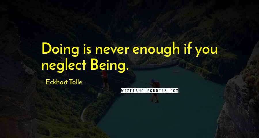 Eckhart Tolle Quotes: Doing is never enough if you neglect Being.