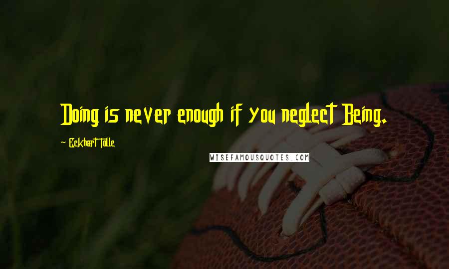 Eckhart Tolle Quotes: Doing is never enough if you neglect Being.