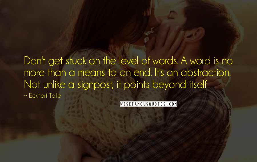 Eckhart Tolle Quotes: Don't get stuck on the level of words. A word is no more than a means to an end. It's an abstraction. Not unlike a signpost, it points beyond itself