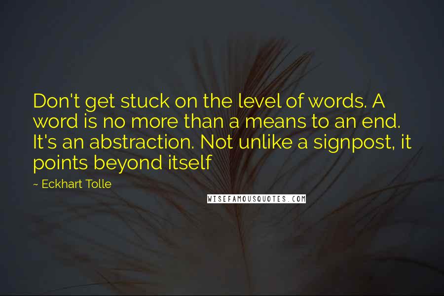 Eckhart Tolle Quotes: Don't get stuck on the level of words. A word is no more than a means to an end. It's an abstraction. Not unlike a signpost, it points beyond itself