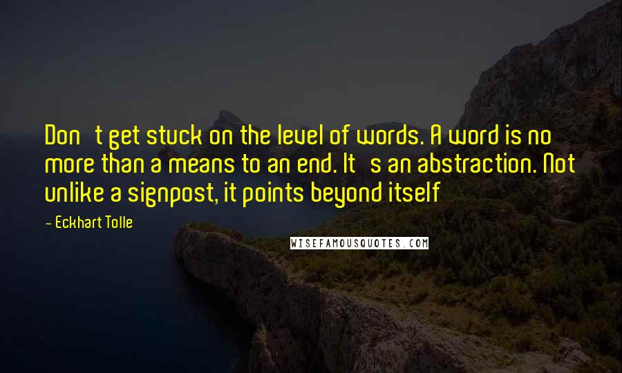 Eckhart Tolle Quotes: Don't get stuck on the level of words. A word is no more than a means to an end. It's an abstraction. Not unlike a signpost, it points beyond itself