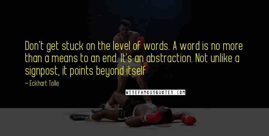 Eckhart Tolle Quotes: Don't get stuck on the level of words. A word is no more than a means to an end. It's an abstraction. Not unlike a signpost, it points beyond itself