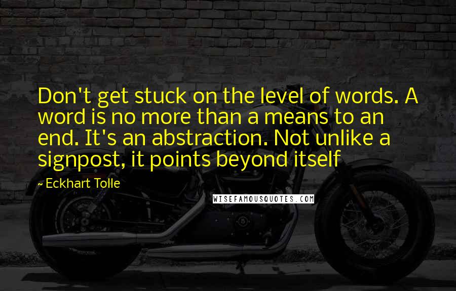 Eckhart Tolle Quotes: Don't get stuck on the level of words. A word is no more than a means to an end. It's an abstraction. Not unlike a signpost, it points beyond itself