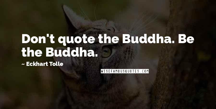 Eckhart Tolle Quotes: Don't quote the Buddha. Be the Buddha.