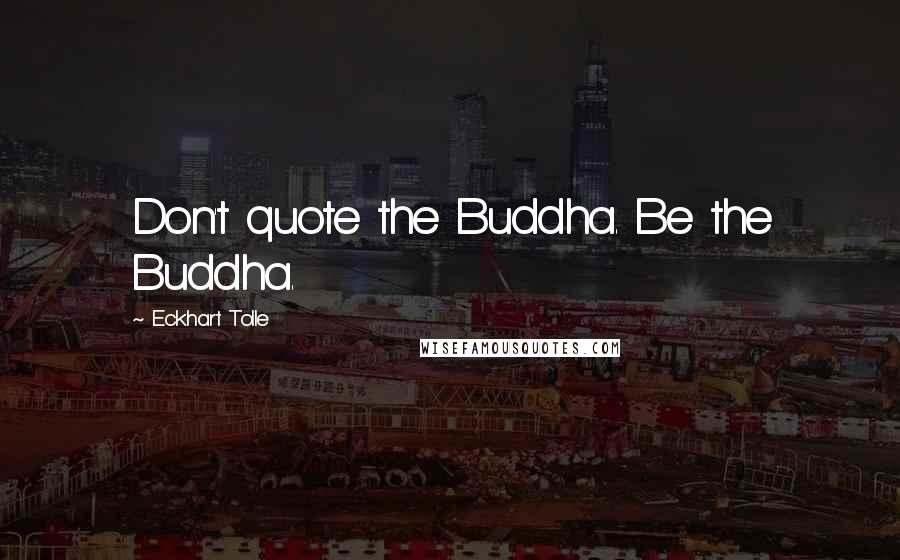 Eckhart Tolle Quotes: Don't quote the Buddha. Be the Buddha.