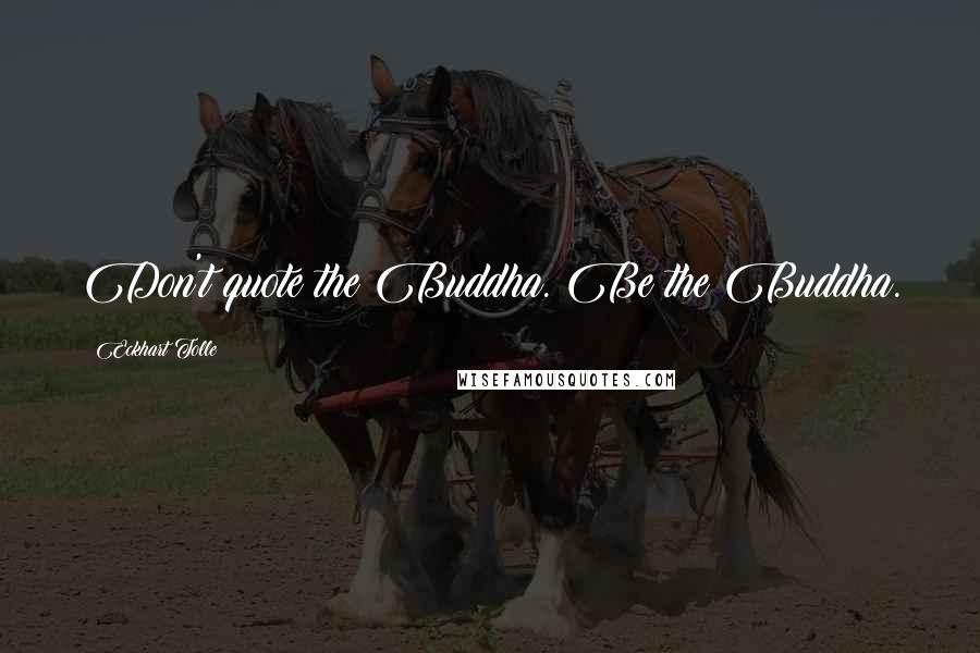 Eckhart Tolle Quotes: Don't quote the Buddha. Be the Buddha.
