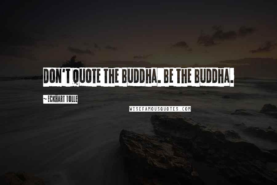 Eckhart Tolle Quotes: Don't quote the Buddha. Be the Buddha.