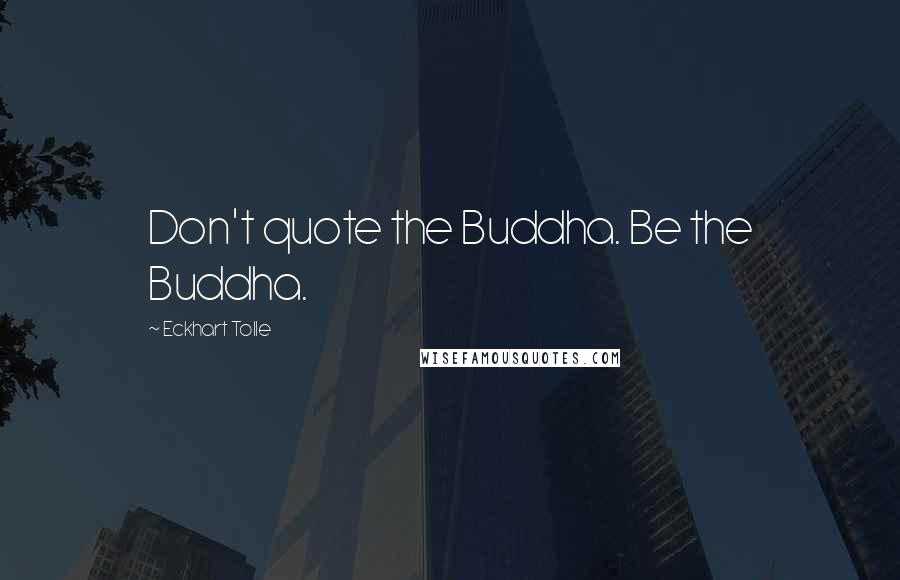 Eckhart Tolle Quotes: Don't quote the Buddha. Be the Buddha.