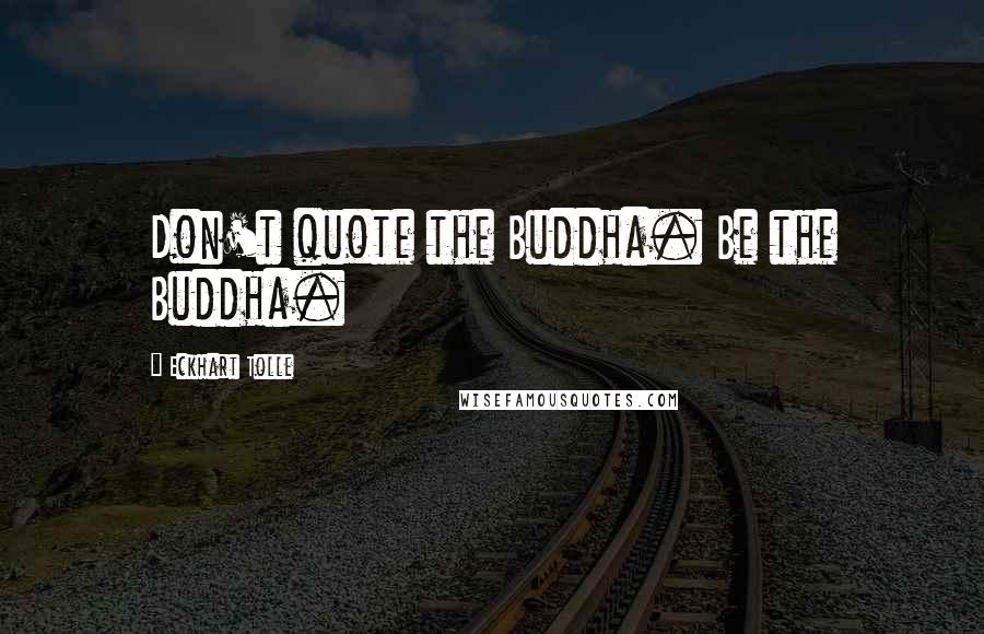 Eckhart Tolle Quotes: Don't quote the Buddha. Be the Buddha.