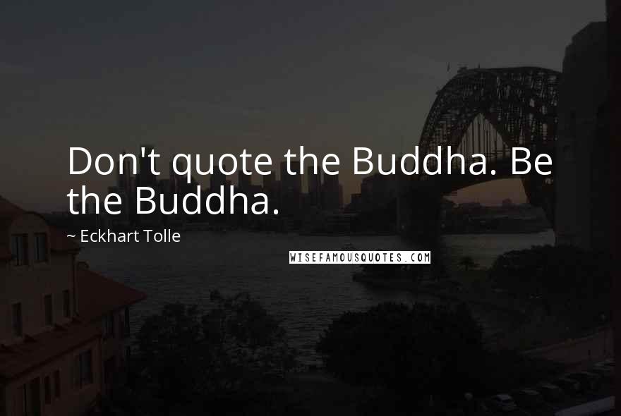 Eckhart Tolle Quotes: Don't quote the Buddha. Be the Buddha.