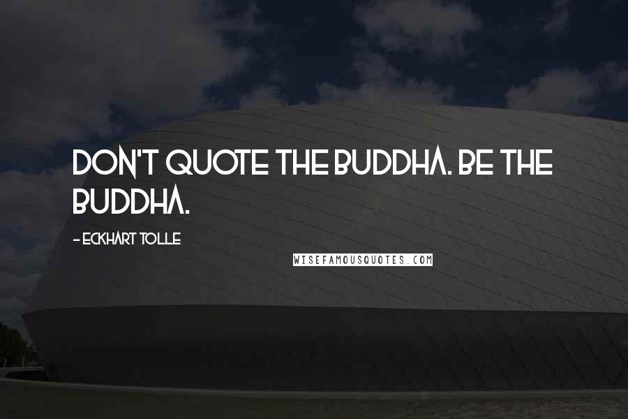 Eckhart Tolle Quotes: Don't quote the Buddha. Be the Buddha.