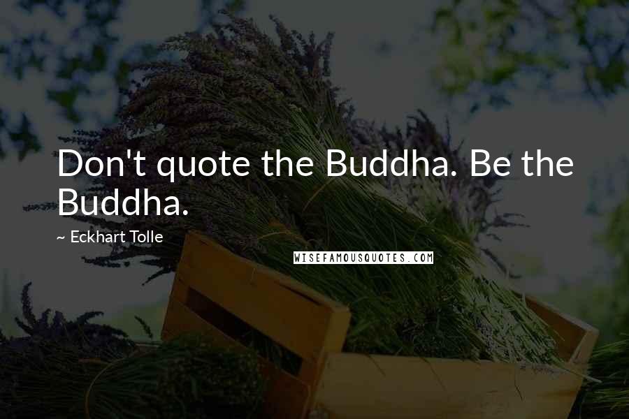 Eckhart Tolle Quotes: Don't quote the Buddha. Be the Buddha.