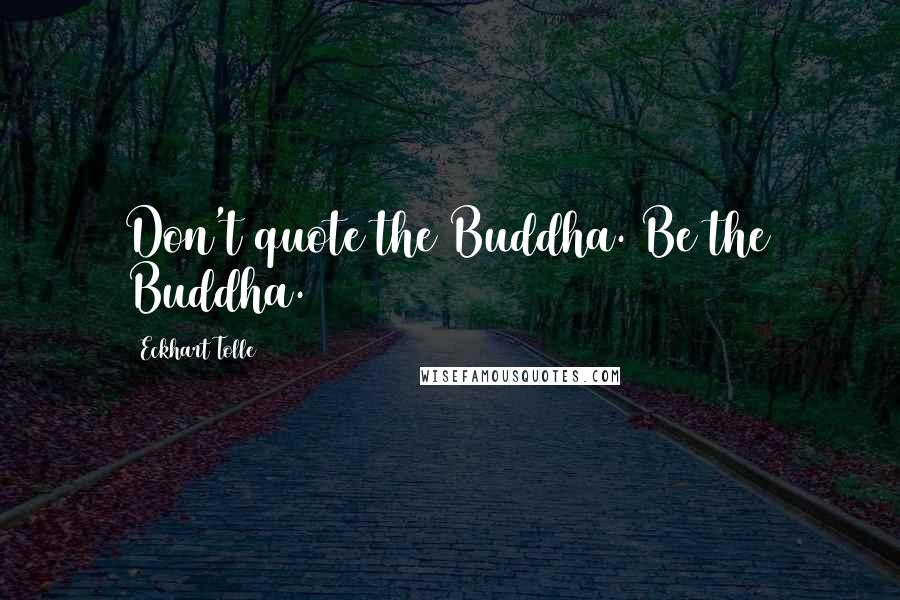 Eckhart Tolle Quotes: Don't quote the Buddha. Be the Buddha.