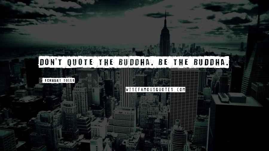 Eckhart Tolle Quotes: Don't quote the Buddha. Be the Buddha.