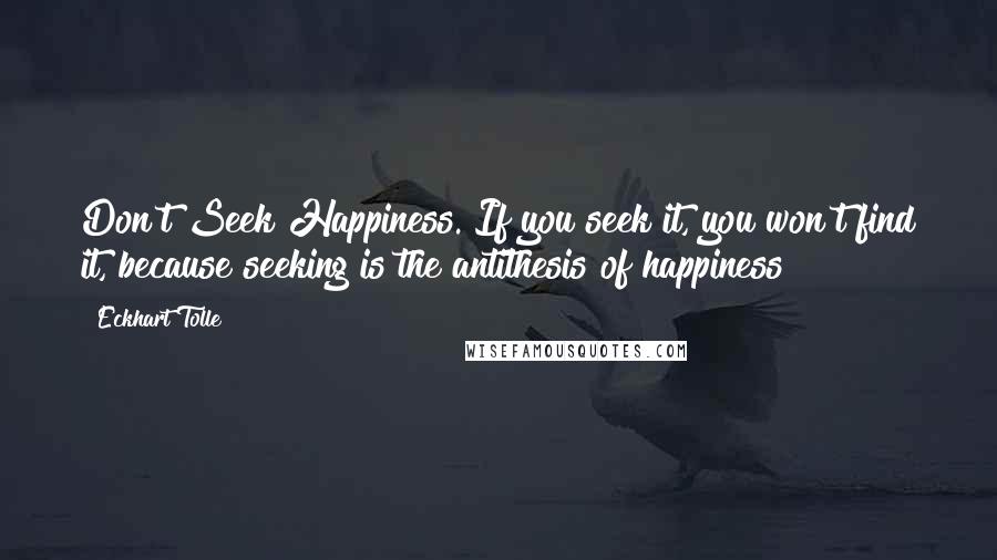 Eckhart Tolle Quotes: Don't Seek Happiness. If you seek it, you won't find it, because seeking is the antithesis of happiness