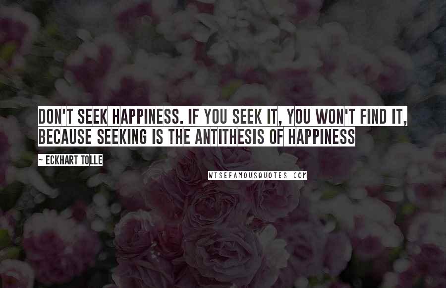 Eckhart Tolle Quotes: Don't Seek Happiness. If you seek it, you won't find it, because seeking is the antithesis of happiness