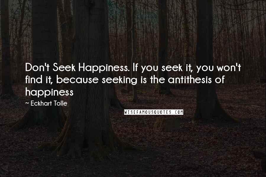 Eckhart Tolle Quotes: Don't Seek Happiness. If you seek it, you won't find it, because seeking is the antithesis of happiness