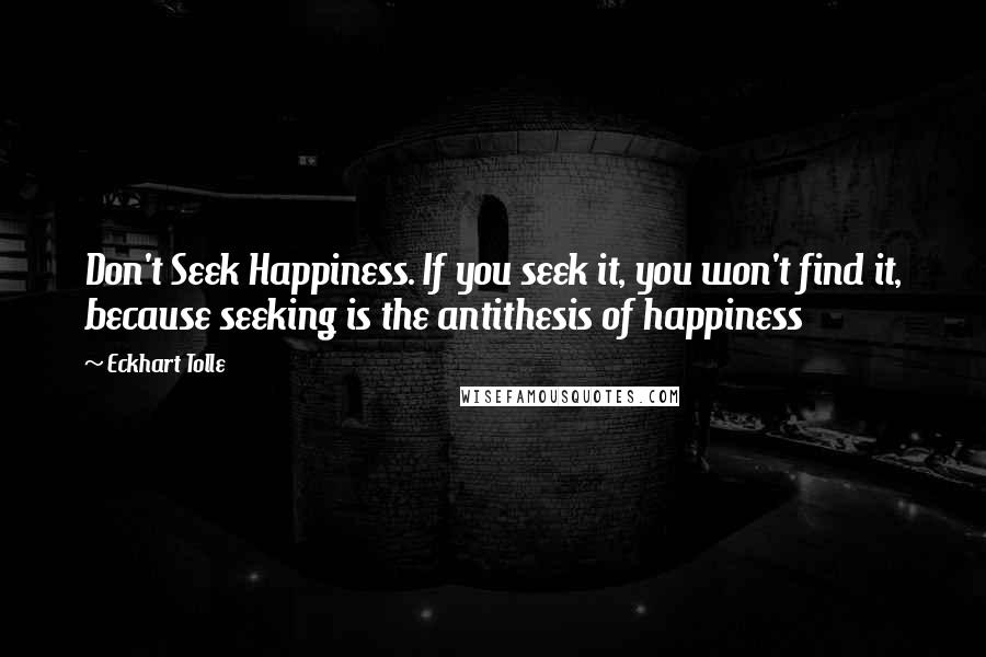 Eckhart Tolle Quotes: Don't Seek Happiness. If you seek it, you won't find it, because seeking is the antithesis of happiness