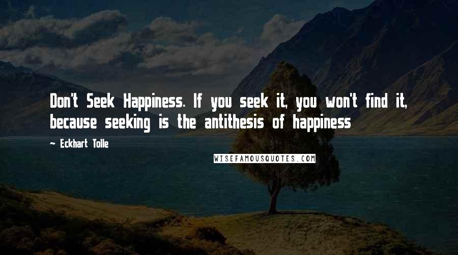 Eckhart Tolle Quotes: Don't Seek Happiness. If you seek it, you won't find it, because seeking is the antithesis of happiness