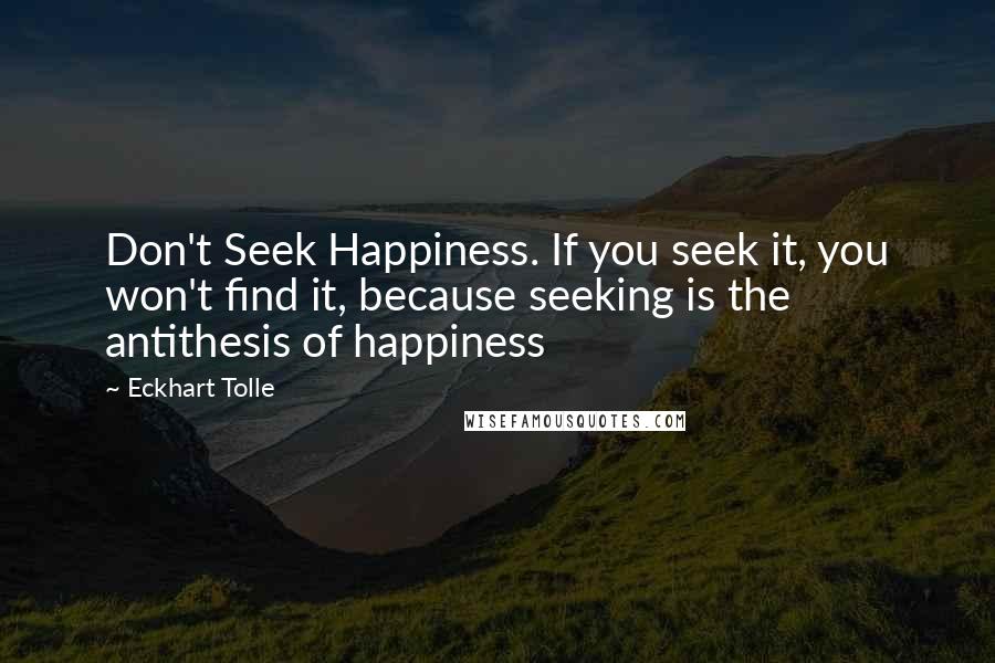 Eckhart Tolle Quotes: Don't Seek Happiness. If you seek it, you won't find it, because seeking is the antithesis of happiness