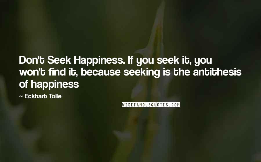 Eckhart Tolle Quotes: Don't Seek Happiness. If you seek it, you won't find it, because seeking is the antithesis of happiness