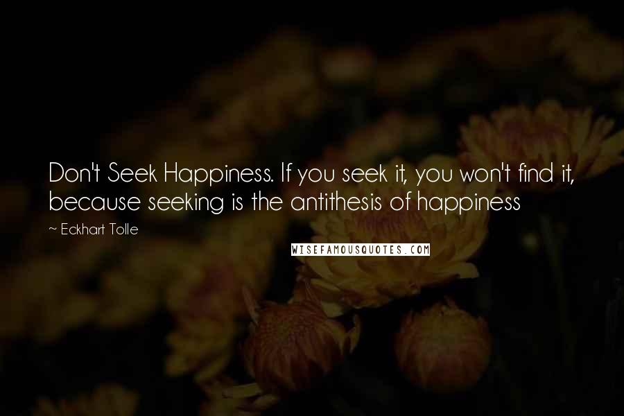 Eckhart Tolle Quotes: Don't Seek Happiness. If you seek it, you won't find it, because seeking is the antithesis of happiness