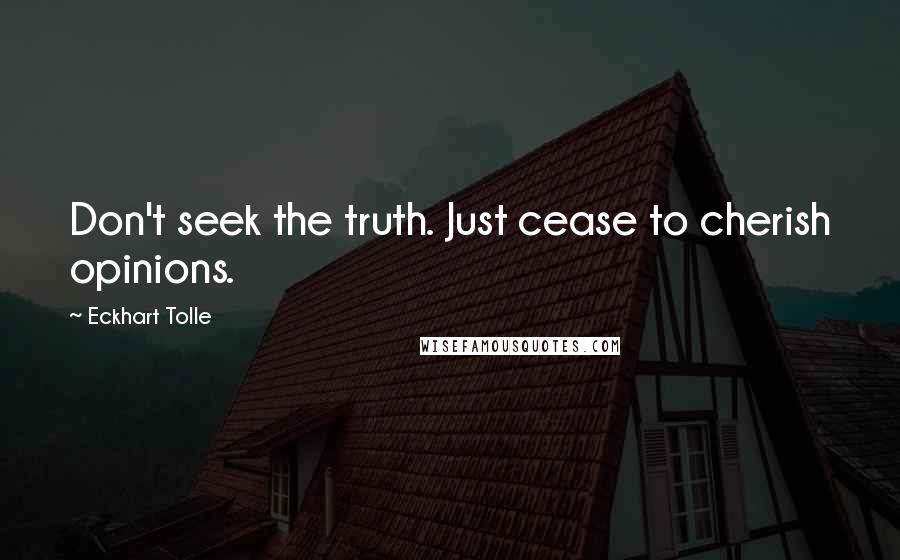Eckhart Tolle Quotes: Don't seek the truth. Just cease to cherish opinions.