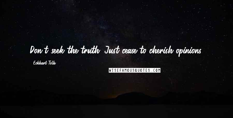 Eckhart Tolle Quotes: Don't seek the truth. Just cease to cherish opinions.