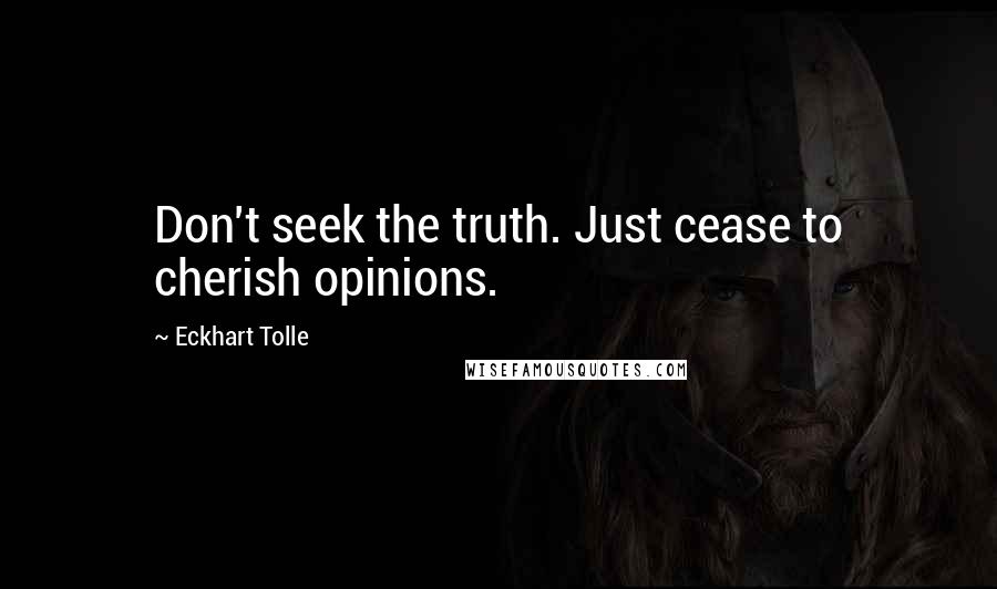 Eckhart Tolle Quotes: Don't seek the truth. Just cease to cherish opinions.