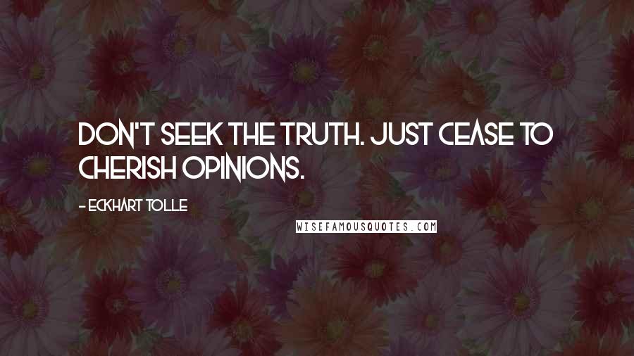 Eckhart Tolle Quotes: Don't seek the truth. Just cease to cherish opinions.