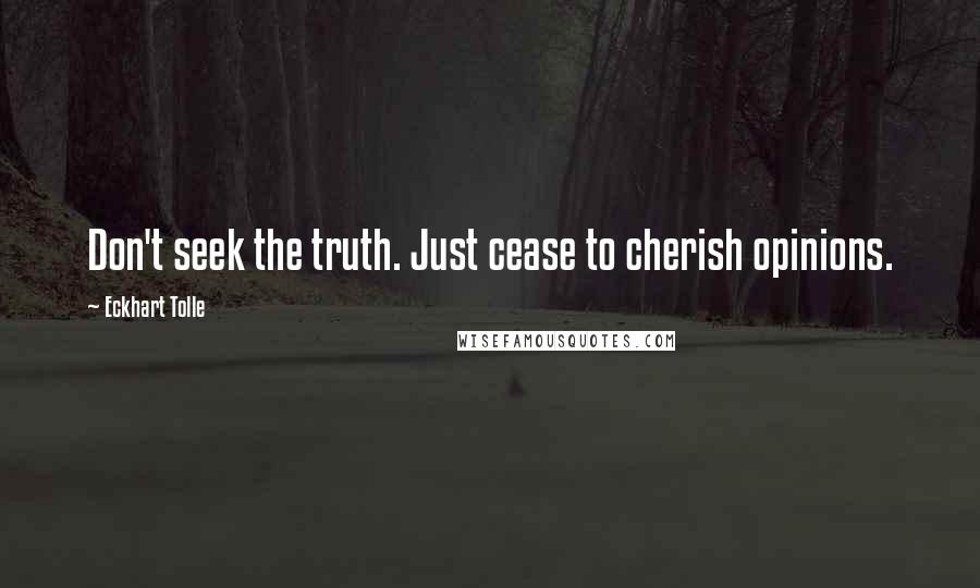 Eckhart Tolle Quotes: Don't seek the truth. Just cease to cherish opinions.