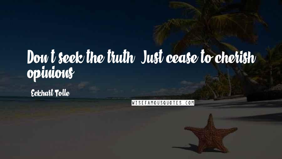 Eckhart Tolle Quotes: Don't seek the truth. Just cease to cherish opinions.